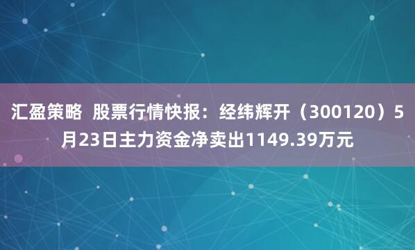 汇盈策略  股票行情快报：经纬辉开（300120）5月23日主力资金净卖出1149.39万元