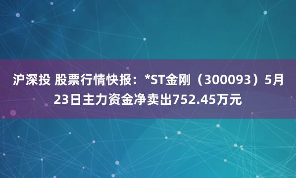 沪深投 股票行情快报：*ST金刚（300093）5月23日主力资金净卖出752.45万元