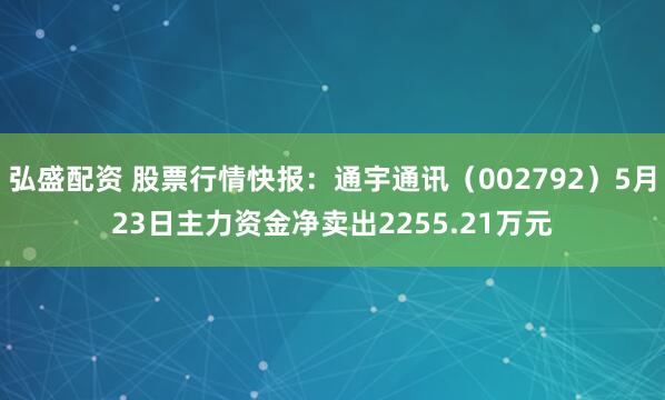 弘盛配资 股票行情快报：通宇通讯（002792）5月23日主力资金净卖出2255.21万元