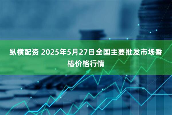 纵横配资 2025年5月27日全国主要批发市场香椿价格行情
