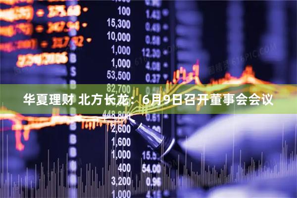 华夏理财 北方长龙：6月9日召开董事会会议