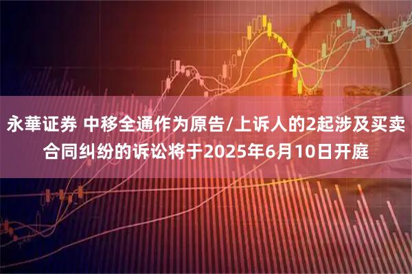 永華证券 中移全通作为原告/上诉人的2起涉及买卖合同纠纷的诉讼将于2025年6月10日开庭