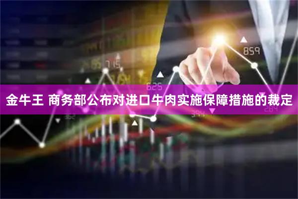 金牛王 商务部公布对进口牛肉实施保障措施的裁定