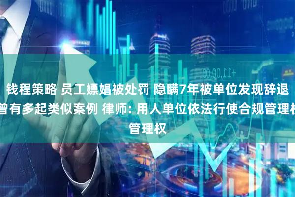 钱程策略 员工嫖娼被处罚 隐瞒7年被单位发现辞退 曾有多起类似案例 律师: 用人单位依法行使合规管理权