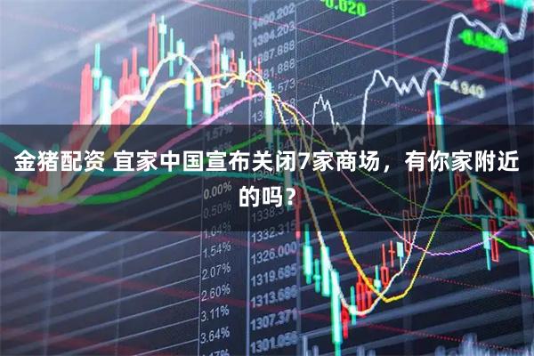 金猪配资 宜家中国宣布关闭7家商场，有你家附近的吗？