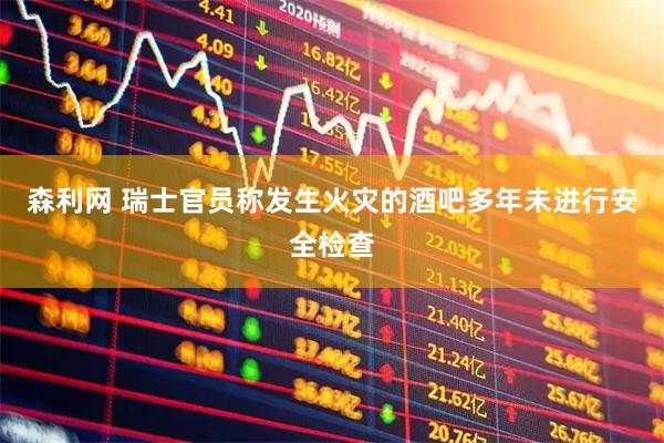 森利网 瑞士官员称发生火灾的酒吧多年未进行安全检查