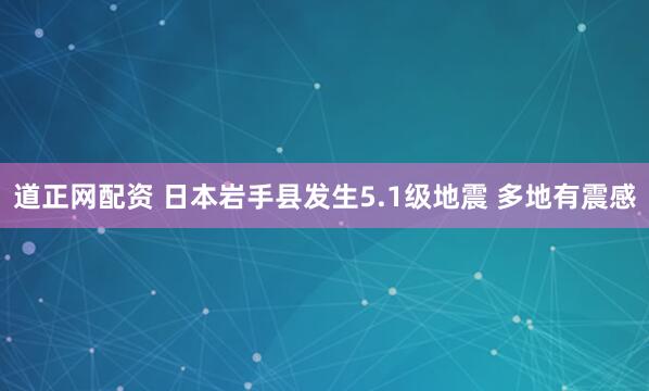 道正网配资 日本岩手县发生5.1级地震 多地有震感