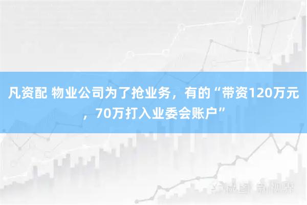 凡资配 物业公司为了抢业务，有的“带资120万元，70万打入业委会账户”