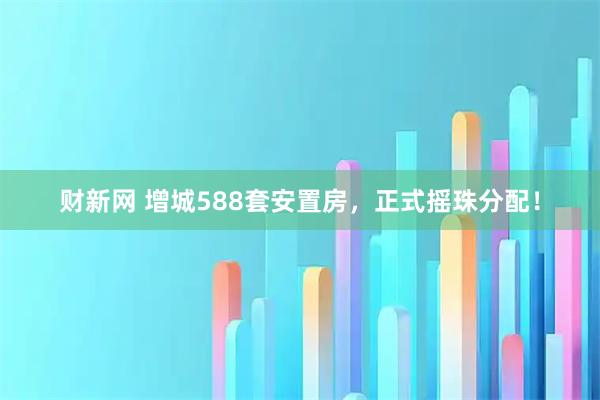 财新网 增城588套安置房,正式摇珠分配!