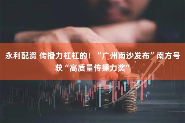 永利配资 传播力杠杠的！“广州南沙发布”南方号获“高质量传播力奖”