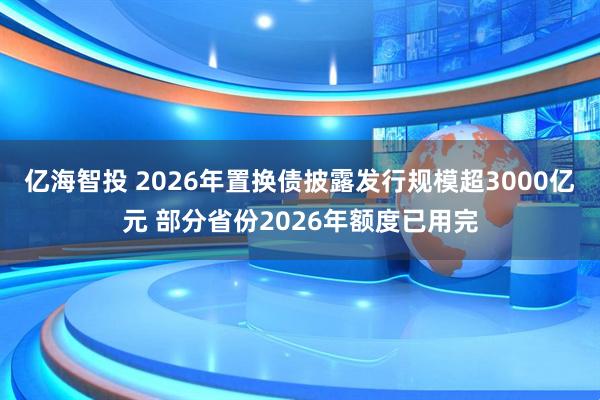 亿海智投 2026年置换债披露发行规模超3000亿元 部分省份2026年额度已用完