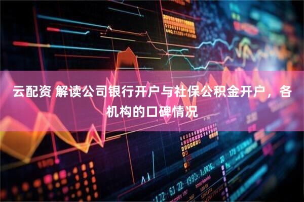 云配资 解读公司银行开户与社保公积金开户，各机构的口碑情况