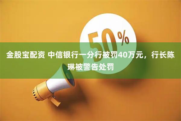 金股宝配资 中信银行一分行被罚40万元，行长陈琳被警告处罚