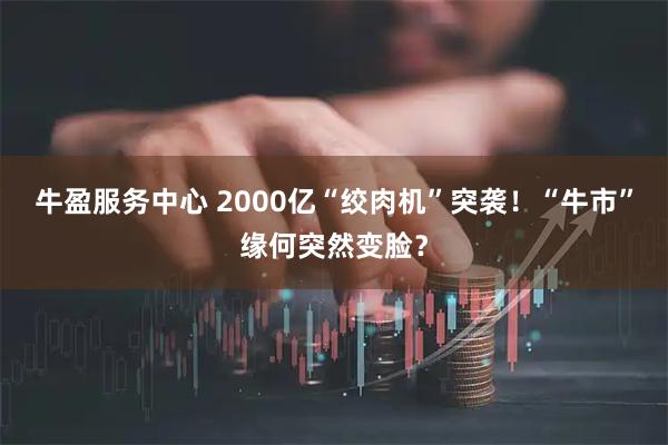 牛盈服务中心 2000亿“绞肉机”突袭！“牛市”缘何突然变脸？