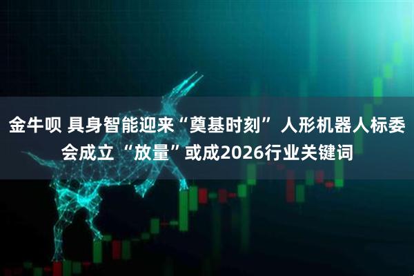 金牛呗 具身智能迎来“奠基时刻” 人形机器人标委会成立 “放量”或成2026行业关键词