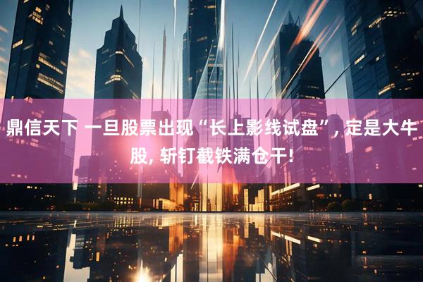 鼎信天下 一旦股票出现“长上影线试盘”, 定是大牛股, 斩钉截铁满仓干!