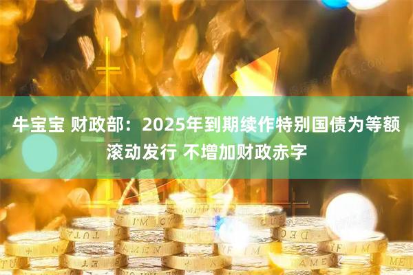 牛宝宝 财政部：2025年到期续作特别国债为等额滚动发行 不增加财政赤字