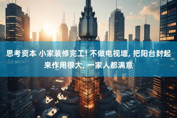 思考资本 小家装修完工! 不做电视墙, 把阳台封起来作用很大, 一家人都满意