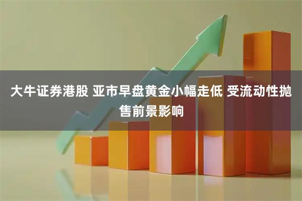 大牛证券港股 亚市早盘黄金小幅走低 受流动性抛售前景影响