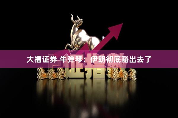 大福证券 牛弹琴：伊朗彻底豁出去了