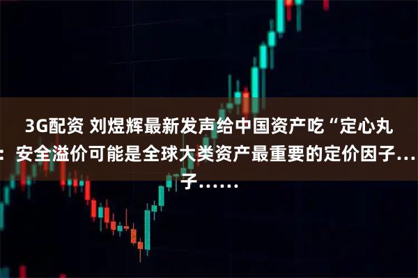 3G配资 刘煜辉最新发声给中国资产吃“定心丸”：安全溢价可能是全球大类资产最重要的定价因子……