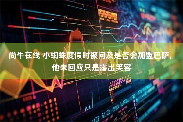 尚牛在线 小蜘蛛度假时被问及是否会加盟巴萨, 他未回应只是露出笑容
