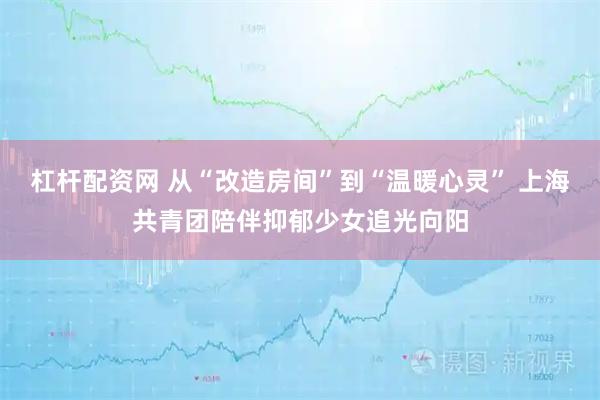 杠杆配资网 从“改造房间”到“温暖心灵” 上海共青团陪伴抑郁少女追光向阳